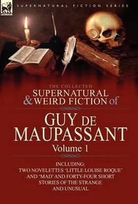 The Collected Supernatural and Weird Fiction of Guy de Maupassant : Volume 1-Including Two Novelettes 'Little Louise Roque' and 'Mad' and Forty-Four Sh - Guy de Maupassant