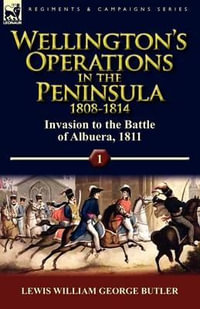 Wellington's Operations in the Peninsula 1808-1814 : Volume 1-Invasion to the Battle of Albuera, 1811 - Lewis William George Butler