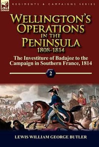 Wellington's Operations in the Peninsula 1808-1814 : Volume 2-The Investiture of Badajoz to the Campaign in Southern France, 1814 - Lewis William George Butler