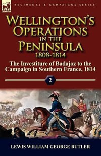 Wellington's Operations in the Peninsula 1808-1814 : Volume 2-The Investiture of Badajoz to the Campaign in Southern France, 1814 - Lewis William George Butler