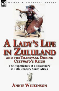 A Lady's Life in Zululand and the Transvaal During Cetewayo's Reign : The Experiences of a Missionary in 19th Century South Africa - Annie Wilkinson