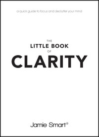 The Little Book of Clarity : A Quick Guide to Focus and Declutter Your Mind - Jamie Smart