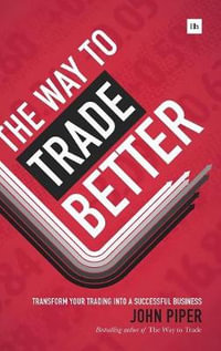 The Way to Trade Better : Transform Your Trading Into a Successful Business - John Piper