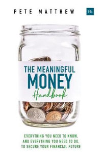 The Meaningful Money Handbook : Everything you need to KNOW and everything you need to DO to secure your financial future - Pete Matthew