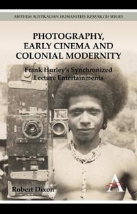 Photography, Early Cinema and Colonial Modernity : Frank Hurley's Synchronized Lecture Entertainments - Robert Dixon