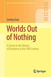 Worlds Out of Nothing : A Course in the History of Geometry in the 19th Century - Jeremy Gray