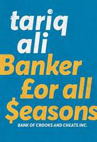 Banker for All Seasons : Bank of Crooks and Cheats Inc. - Tariq Ali