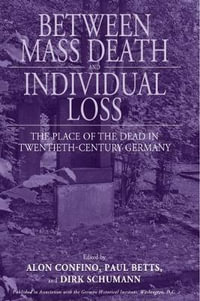 Between Mass Death and Individual Loss : The Place of the Dead in Twentieth-Century Germany - Alon Confino