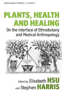 Plants, Health and Healing : On the Interface of Ethnobotany and Medical Anthropology - Elisabeth Hsu