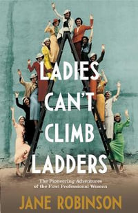 Ladies Can't Climb Ladders : Early Adventures of Working Women, the Professional Life and the Glass Ceiling - Jane Robinson