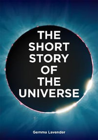 The Short Story of the Universe : A Pocket Guide to the History, Structure, Theories and Building Blocks of the Cosmos - Gemma Lavender