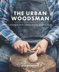 The Urban Woodsman : A Modern Guide to Carving Spoons, Bowls and Boards - Max Bainbridge