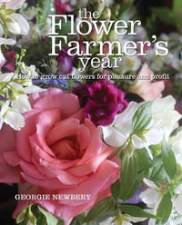 The Flower Farmer's Year : How to Grow Cut Flowers for Pleasure and Profit - Georgie Newbery