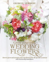 Grow your own Wedding Flowers : How to grow and arrange your own flowers for all special occasions - Georgie Newbery