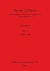 Beyond the Bloom : Bloom refining and iron artifact production in the Roman world - David Sim