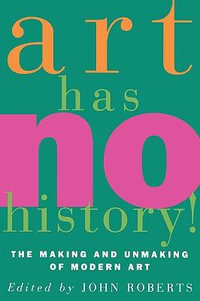 Art Has No History!: The Making and Unmaking of Modern Art : The Making and Unmaking of Modern Art - Edited by John Roberts