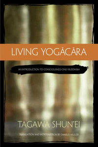 Living Yogacara : An Introduction to Consciousness-Only Buddhism - Tagawa Shun'ei
