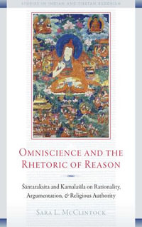 Omniscience and the Rhetoric of Reason : Santaraksita and Kamalasila on Rationality, Argumentation, and Religious Authority - Sara L. McClintock