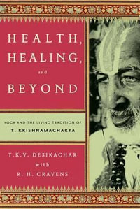 Health, Healing, and Beyond : Yoga and the Living Tradition of T. Krishnamacharya - R H Cravens