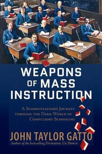 Weapons of Mass Instruction : A Schoolteacher's Journey Through the Dark World of Compulsory Schooling - John Taylor Gatto