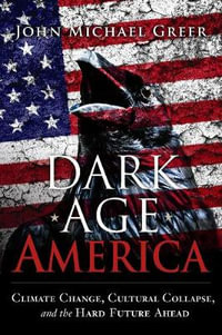 Dark Age America : Climate Change, Cultural Collapse, and the Hard Future Ahead - John Michael Greer