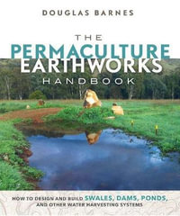 The Permaculture Earthworks Handbook : How to Design and Build Swales, Dams, Ponds, and other Water Harvesting Systems - Douglas Barnes