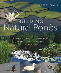 Building Natural Ponds : Create a Clean, Algae-free Pond without Pumps, Filters, or Chemicals - Robert Pavlis