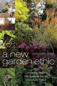 A New Garden Ethic : Cultivating Defiant Compassion for an Uncertain Future - Benjamin Vogt