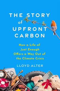 The Story of Upfront Carbon : How a Life of Just Enough Offers a Way Out of the Climate Crisis - Lloyd Alter