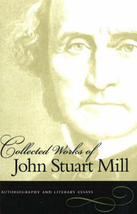 Collected Works of John Stuart Mill, Volume 1 : Autobiography & Literary Essays - John Stuart Mill