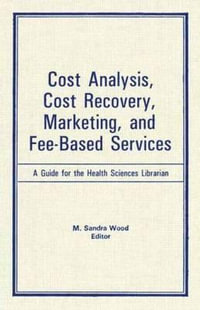 Cost Analysis, Cost Recovery, Marketing and Fee-Based Services : A Guide for the Health Sciences Librarian : A Guide for the Health Sciences Librarian - M Sandra Wood