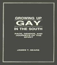 Growing Up Gay in the South : Race, Gender, and Journeys of the Spirit - James T Sears