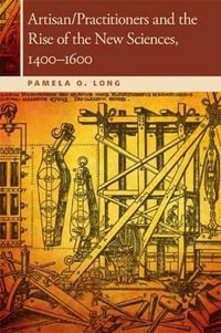 Artisan/Practitioners and the Rise of the New Sciences, 1400-1600 : Horning Visiting Scholars - Pamela O. Long