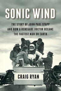 Sonic Wind : The Story of John Paul Stapp and How a Renegade Doctor Became the Fastest Man on Earth - Craig Ryan