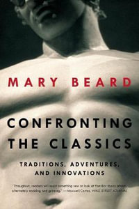 Confronting the Classics : Traditions, Adventures, and Innovations - Mary Beard