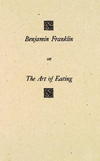 Benjamin Franklin on the Art of Eating : Together with the Rules of Health and Long Life and the Rules to Find Out a Fit Measure of Meat and Drink, wit - Benjamin Franklin