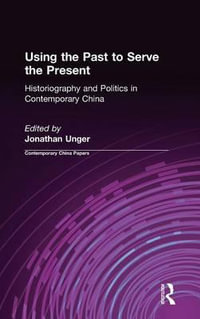 Using the Past to Serve the Present : Historiography and Politics in Contemporary China : Historiography and Politics in Contemporary China - Jonathan Unger