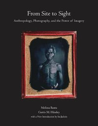 From Site to Sight : Anthropology, Photography, and the Power of Imagery, Thirtieth Anniversary Edition - Melissa Banta