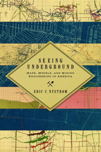 Seeing Underground : Maps, Models, and Mining Engineering in America - Eric C. Nystrom