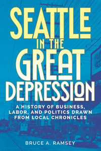 Seattle in the Great Depression : A History of Business, Labor, and Politics Drawn from Local Chronicles - Bruce A. Ramsey