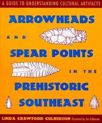 Arrowheads and Spear Points in the Prehistoric Southeast : A Guide to Understanding Cultural Artifacts - Linda Crawford Culberson