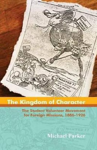 The Kingdom of Character : The Student Volunteer Movement for Foreign Missions, 1886-1926 - Michael Parker