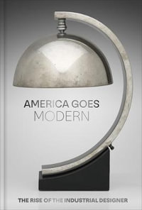 America Goes Modern : The Rise of the Industrial Designer - Nonie Gadsden