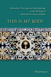 This Is My Body : Eucharistic Theology and Anthropology in the Writings of Gertrude the Great of Helfta - Ella Johnson