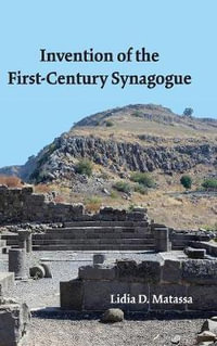 Invention of the First-Century Synagogue : Ancient Near East Monographs - Lidia D. Matassa