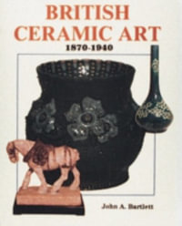 British Ceramic Art : 1870-1940 - JOHN A. BARTLETT