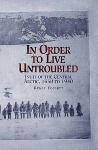 In Order to Live Untroubled : Inuit of the Central Artic 1550 to 1940 - Renee Fossett