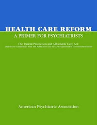 Health Care Reform : A Primer for Psychiatrists: The Patient Protection and Affordable Care ACT: Analysis and Commentary from APA Publicati - American Psychiatric Association