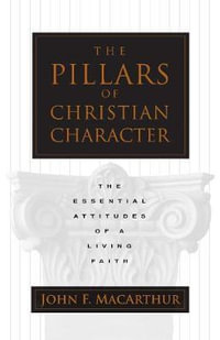 The Pillars of Christian Character : The Essential Attitudes of a Living Faith - John MacArthur