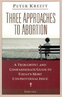 Three Approaches to Abortion : A Thoughtful and Compassionate Guide to the Most Controversial Issue Today - Peter J. Kreeft